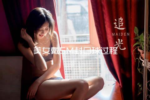 美女戴SM封口球过程